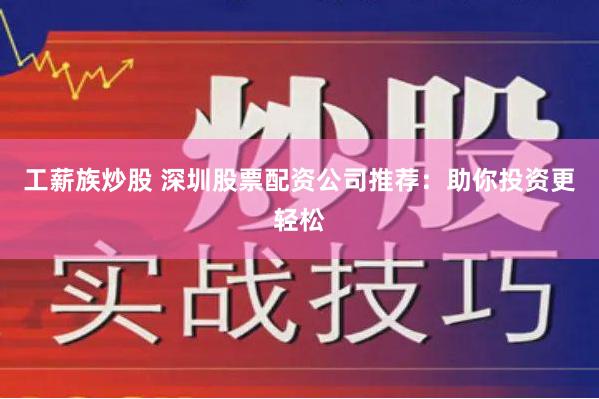 工薪族炒股 深圳股票配资公司推荐：助你投资更轻松