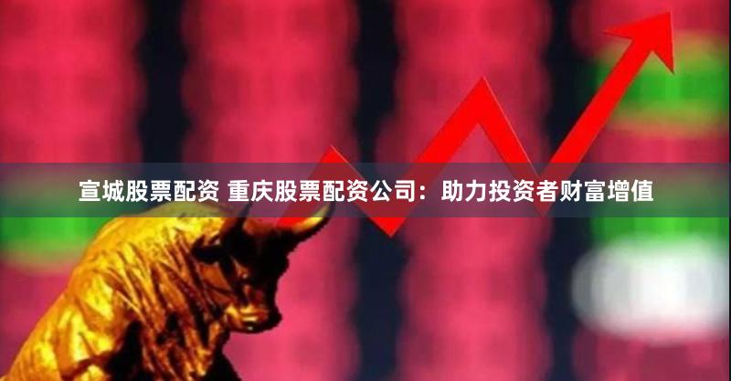 宣城股票配资 重庆股票配资公司：助力投资者财富增值