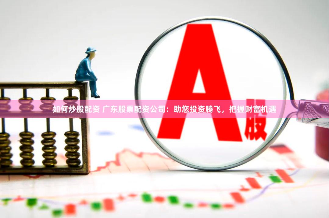 如何炒股配资 广东股票配资公司：助您投资腾飞，把握财富机遇