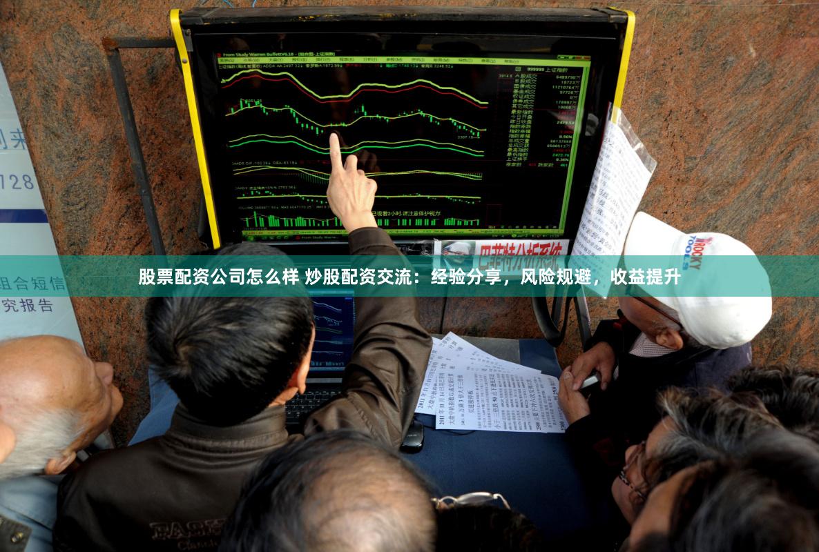 股票配资公司怎么样 炒股配资交流：经验分享，风险规避，收益提升
