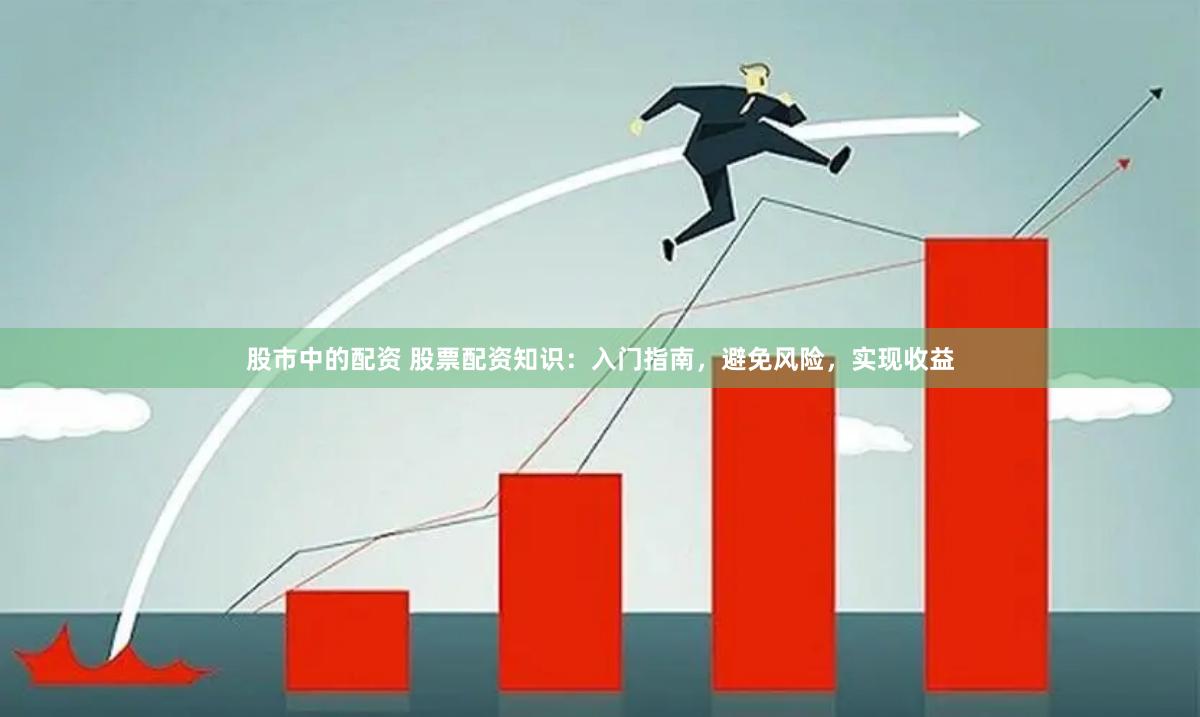 股市中的配资 股票配资知识：入门指南，避免风险，实现收益
