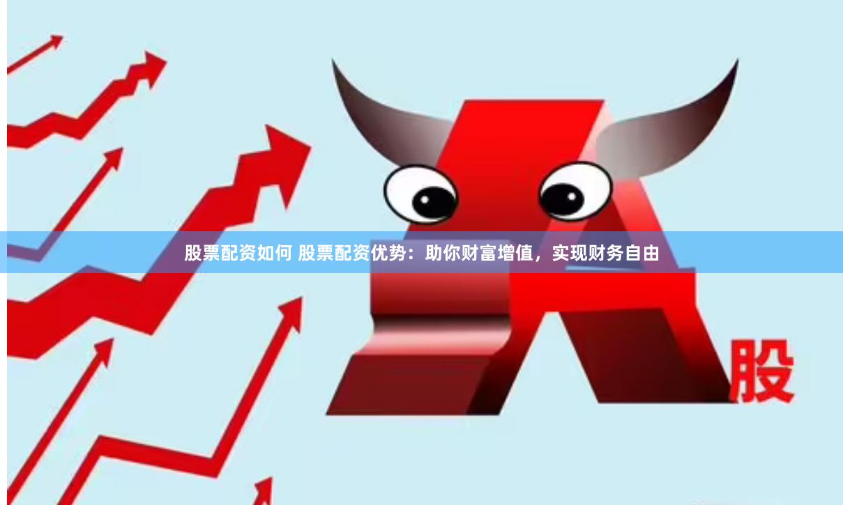 股票配资如何 股票配资优势：助你财富增值，实现财务自由