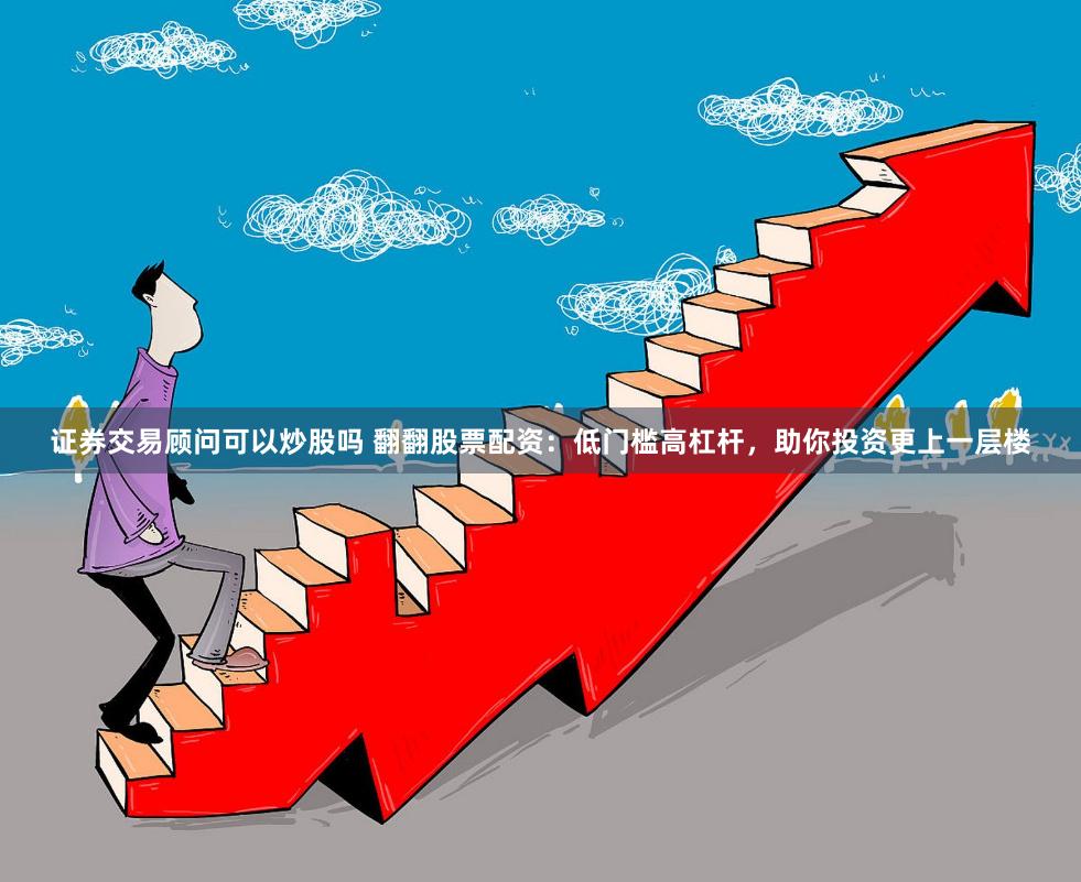 证券交易顾问可以炒股吗 翻翻股票配资：低门槛高杠杆，助你投资更上一层楼