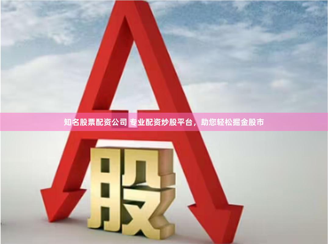 知名股票配资公司 专业配资炒股平台，助您轻松掘金股市