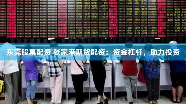 东莞股票配资 张家港期货配资：资金杠杆，助力投资