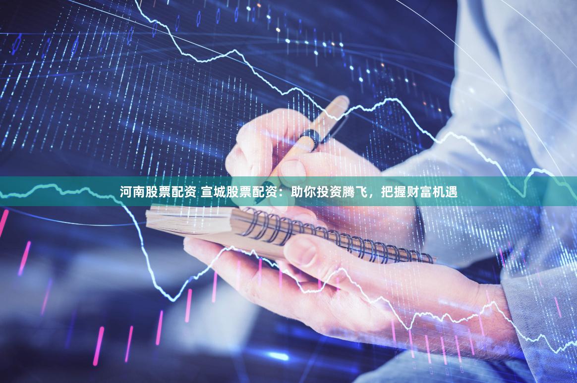 河南股票配资 宣城股票配资：助你投资腾飞，把握财富机遇