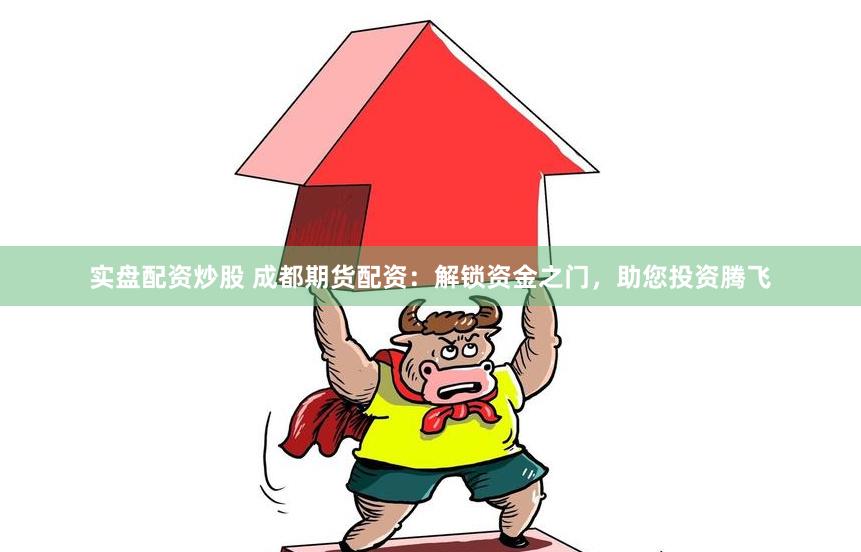 实盘配资炒股 成都期货配资：解锁资金之门，助您投资腾飞