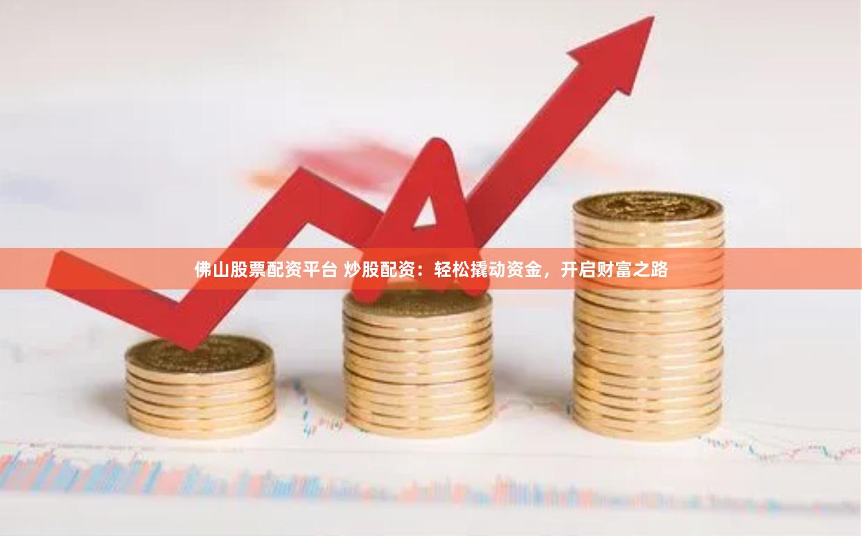 佛山股票配资平台 炒股配资：轻松撬动资金，开启财富之路