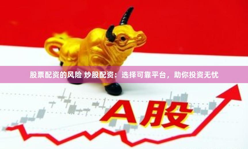 股票配资的风险 炒股配资：选择可靠平台，助你投资无忧